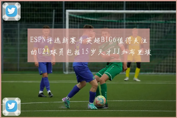 ESPN评选新赛季英超BIG6值得关注的U21球员包括15岁天才JJ加布里埃尔
