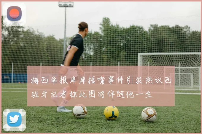 梅西举报库库捂嘴事件引发热议西班牙记者称此图将伴随他一生