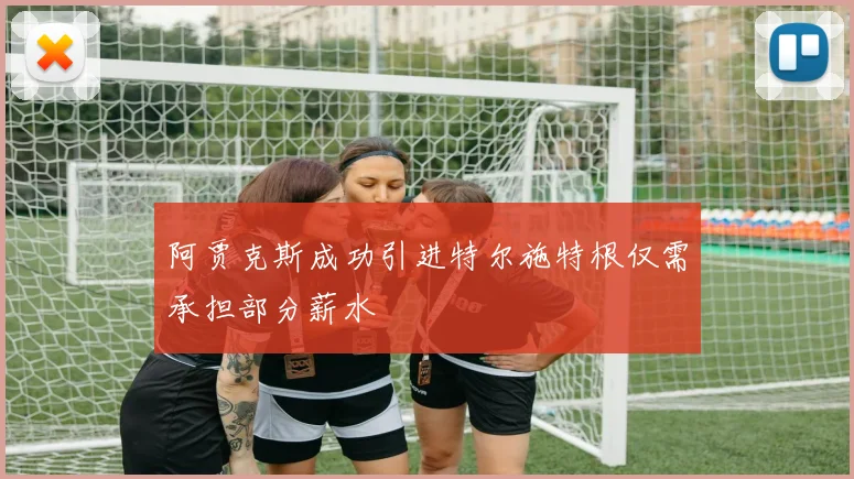 阿贾克斯成功引进特尔施特根仅需承担部分薪水