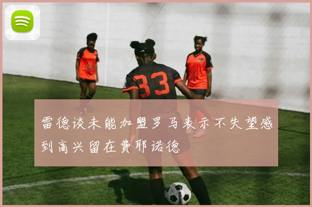 雷德谈未能加盟罗马表示不失望感到高兴留在费耶诺德